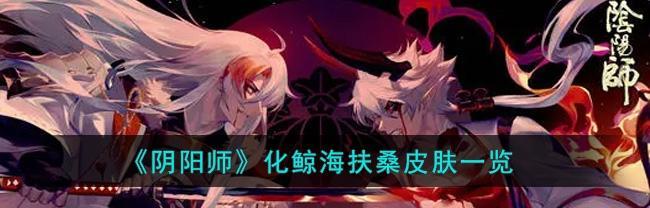 《以阴阳师化鲸海扶桑》——探究游戏中的神话故事（重温古代传说，解读游戏世界中的灵异事件）