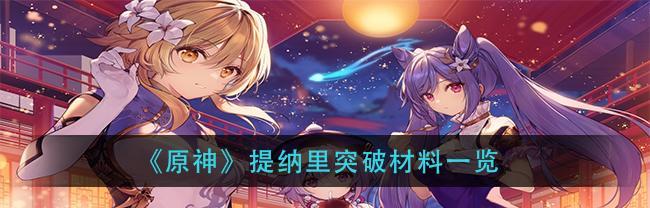 《原神》提纳里突破材料最新一览（掌握突破材料，让你的角色更强大！）