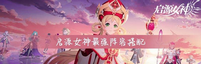 探秘启源女神最强组队角色，开启无尽战斗之旅（打造完美阵容，征服多元挑战）